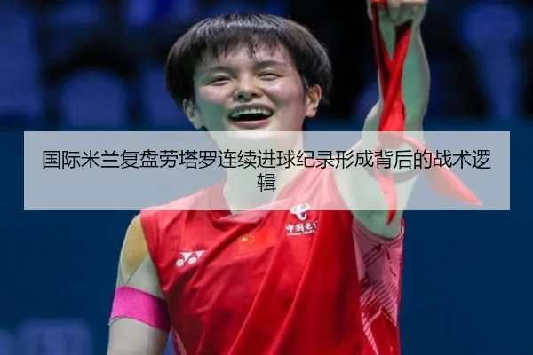 国际米兰复盘劳塔罗连续进球纪录形成背后的战术逻辑