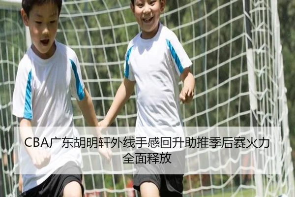 CBA广东胡明轩外线手感回升助推季后赛火力全面释放