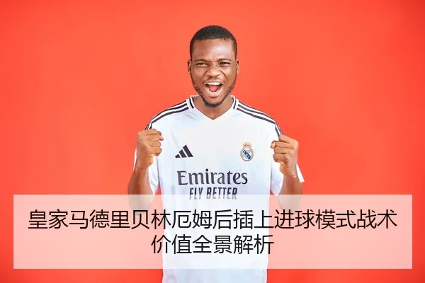 皇家马德里贝林厄姆后插上进球模式战术价值全景解析