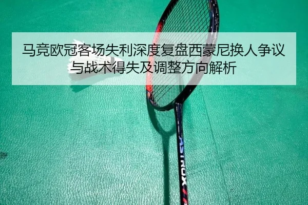 马竞欧冠客场失利深度复盘西蒙尼换人争议与战术得失及调整方向解析