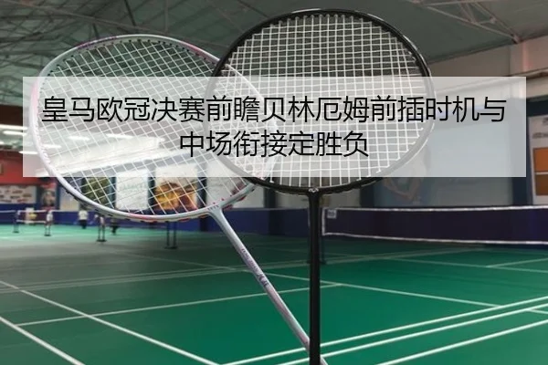 皇马欧冠决赛前瞻贝林厄姆前插时机与中场衔接定胜负