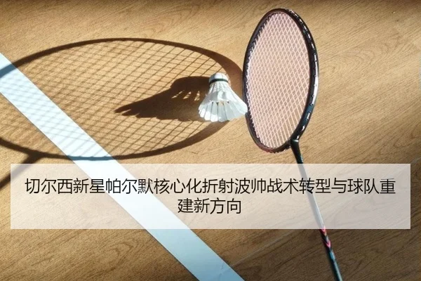 切尔西新星帕尔默核心化折射波帅战术转型与球队重建新方向