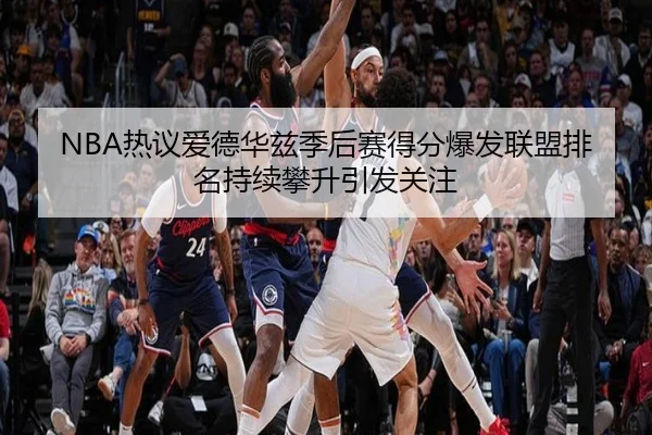 NBA热议爱德华兹季后赛得分爆发联盟排名持续攀升引发关注