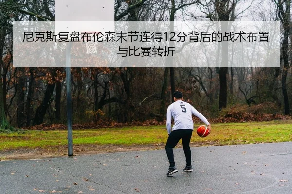 尼克斯复盘布伦森末节连得12分背后的战术布置与比赛转折