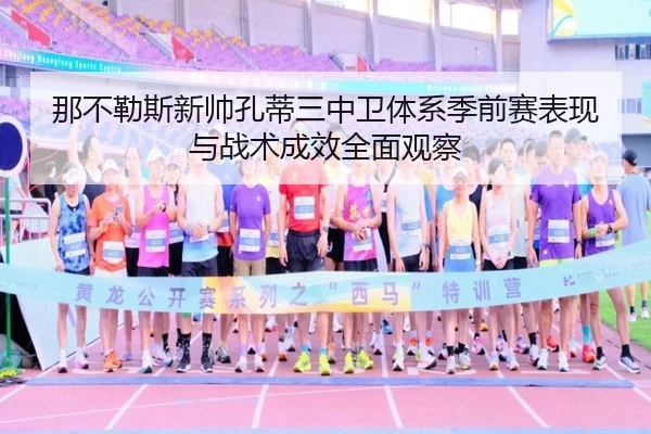 那不勒斯新帅孔蒂三中卫体系季前赛表现与战术成效全面观察