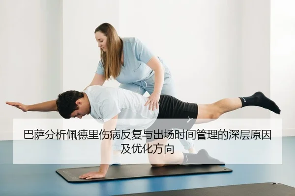 巴萨分析佩德里伤病反复与出场时间管理的深层原因及优化方向