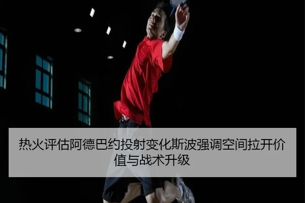 热火评估阿德巴约投射变化斯波强调空间拉开价值与战术升级